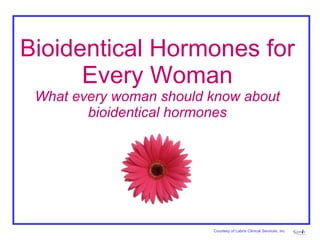 Bioidentical Hormones for Every Woman What every woman should know about bioidentical hormones Courtesy of Labrix Clinical Services, Inc 