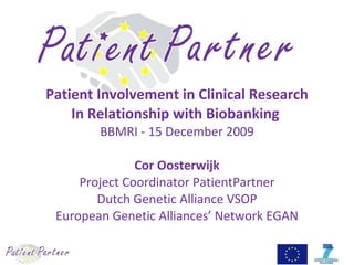 Patient Involvement in Clinical Research In Relationship with Biobanking  BBMRI - 15 December 2009 Cor Oosterwijk Project Coordinator PatientPartner Dutch Genetic Alliance VSOP European Genetic Alliances’ Network EGAN 