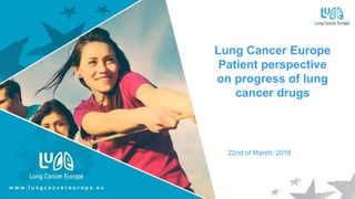Lung Cancer Europe
Patient perspective
on progress of lung
cancer drugs
22nd of March, 2018
 