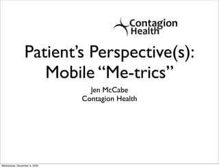 Patient’s Perspective(s):
                   Mobile “Me-trics”
                                Jen McCabe
                              Contagion Health




Wednesday, December 9, 2009
 