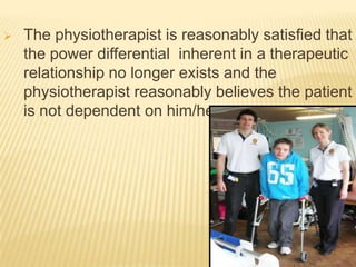    The physiotherapist is reasonably satisﬁed that
    the power differential inherent in a therapeutic
    relationship no longer exists and the
    physiotherapist reasonably believes the patient
    is not dependent on him/her.
 