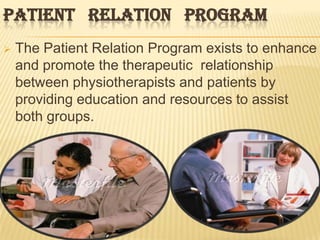 PATIENT RELATION PROGRAM
   The Patient Relation Program exists to enhance
    and promote the therapeutic relationship
    between physiotherapists and patients by
    providing education and resources to assist
    both groups.
 