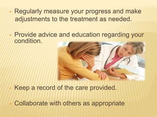    Regularly measure your progress and make
    adjustments to the treatment as needed.

   Provide advice and education regarding your
    condition.




   Keep a record of the care provided.

   Collaborate with others as appropriate
 