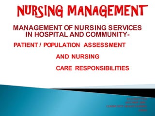 MANAGEMENT OF NURSING SERVICES
IN HOSPITAL AND COMMUNITY-
PATIENT / POPULATION ASSESSMENT
AND NURSING
CARE RESPONSIBILITIES
KULDEEP VYAS
ASST.PROF HOD –
COMMUNITY HEALTH NURSING
DSSNI
 