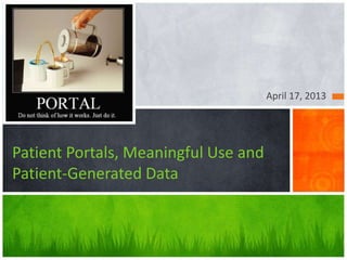 April 17, 2013
Patient Portals, Meaningful Use and
Patient-Generated Data
 