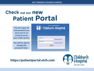EAST TENNESSEE CHILDREN’S HOSPITAL
Use the Logon ID
and password you
were sent in an
email to access
your child’s portal.
You will be able to
change this
password later.
 