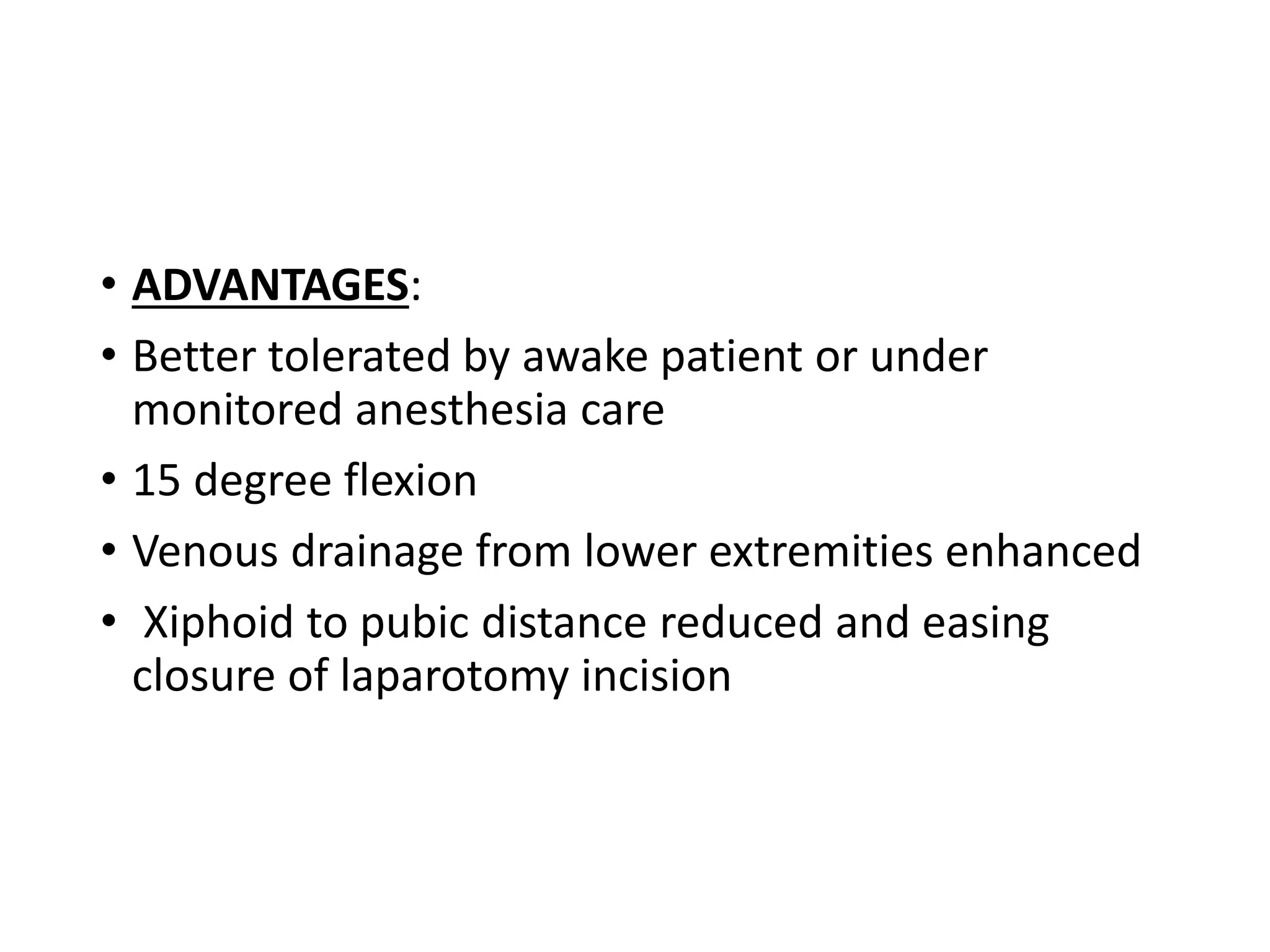 • ADVANTAGES:
• Better tolerated by awake patient or under
monitored anesthesia care
• 15 degree flexion
• Venous drainage from lower extremities enhanced
• Xiphoid to pubic distance reduced and easing
closure of laparotomy incision
 