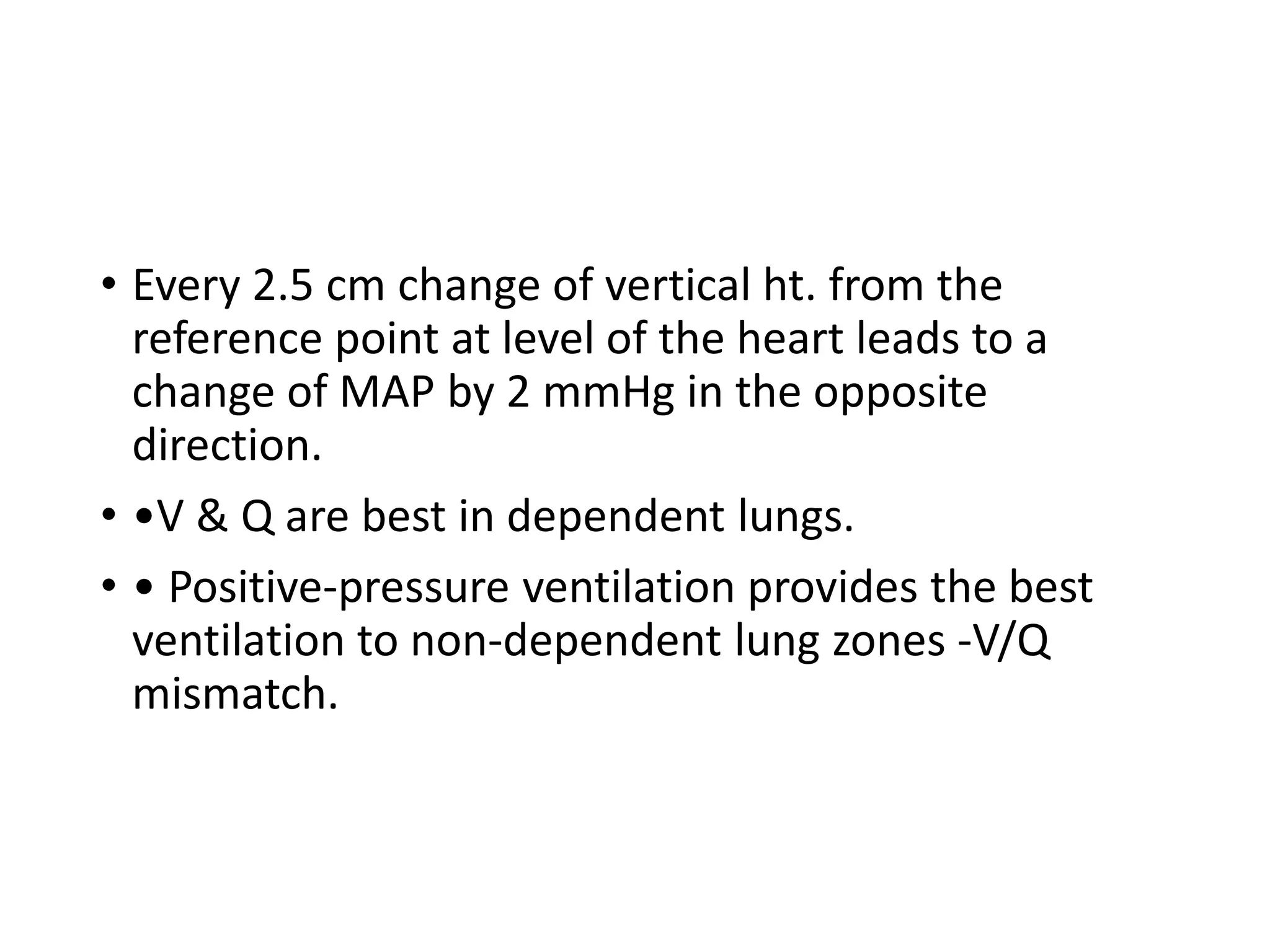 • Every 2.5 cm change of vertical ht. from the
reference point at level of the heart leads to a
change of MAP by 2 mmHg in the opposite
direction.
• •V & Q are best in dependent lungs.
• • Positive‐pressure ventilation provides the best
ventilation to non‐dependent lung zones ‐V/Q
mismatch.
 
