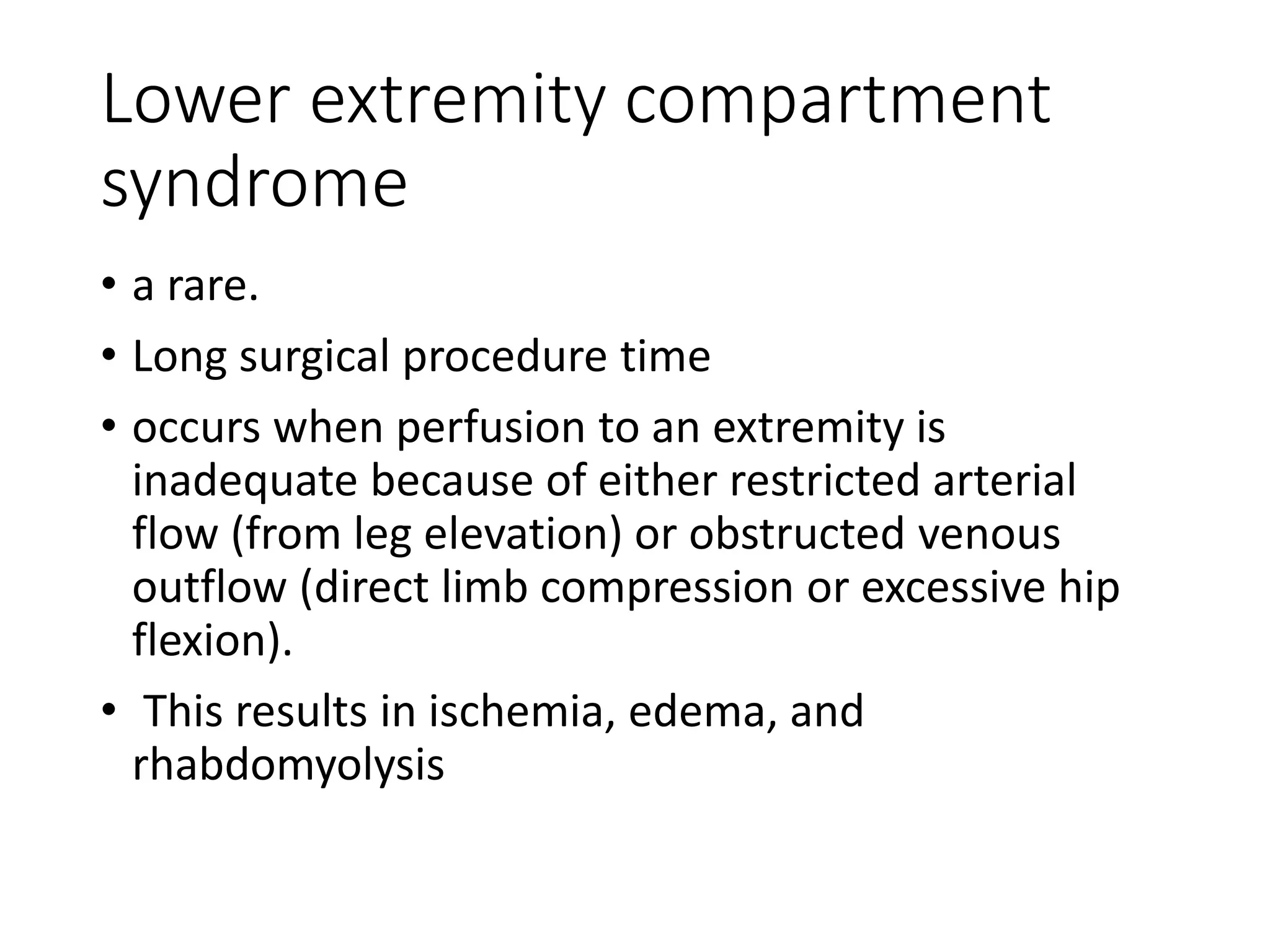 Lower extremity compartment
syndrome
• a rare.
• Long surgical procedure time
• occurs when perfusion to an extremity is
inadequate because of either restricted arterial
flow (from leg elevation) or obstructed venous
outflow (direct limb compression or excessive hip
flexion).
• This results in ischemia, edema, and
rhabdomyolysis
 