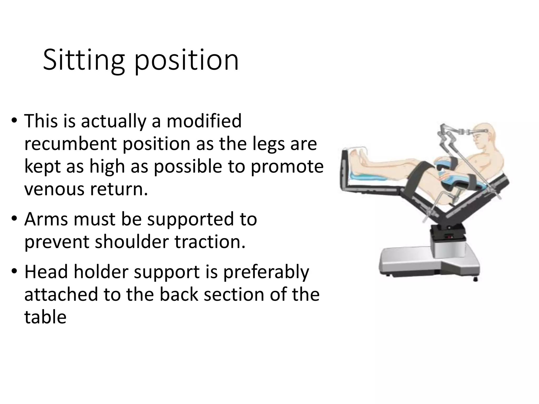 Sitting position
• This is actually a modified
recumbent position as the legs are
kept as high as possible to promote
venous return.
• Arms must be supported to
prevent shoulder traction.
• Head holder support is preferably
attached to the back section of the
table
 