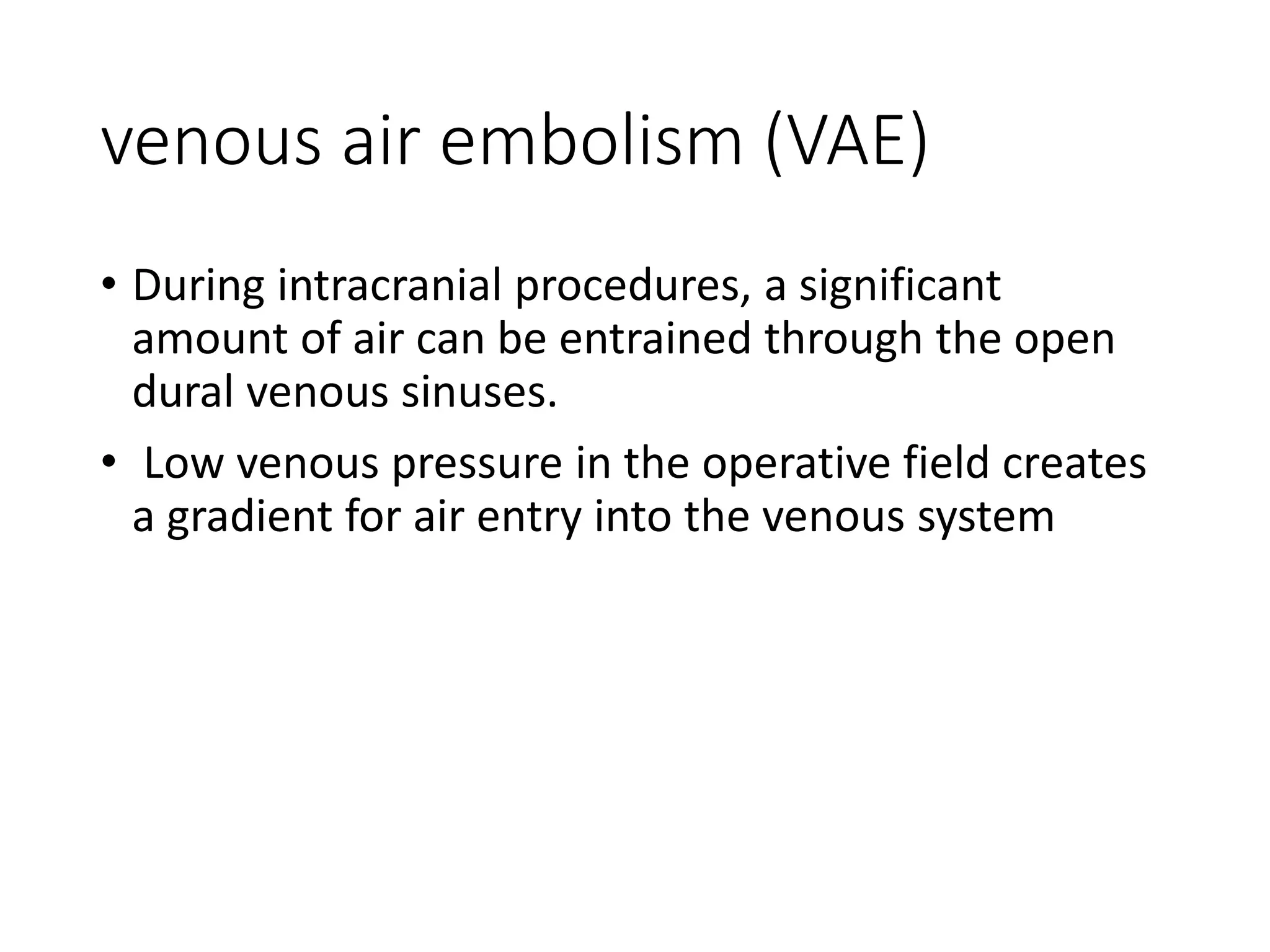 venous air embolism (VAE)
• During intracranial procedures, a significant
amount of air can be entrained through the open
dural venous sinuses.
• Low venous pressure in the operative field creates
a gradient for air entry into the venous system
 