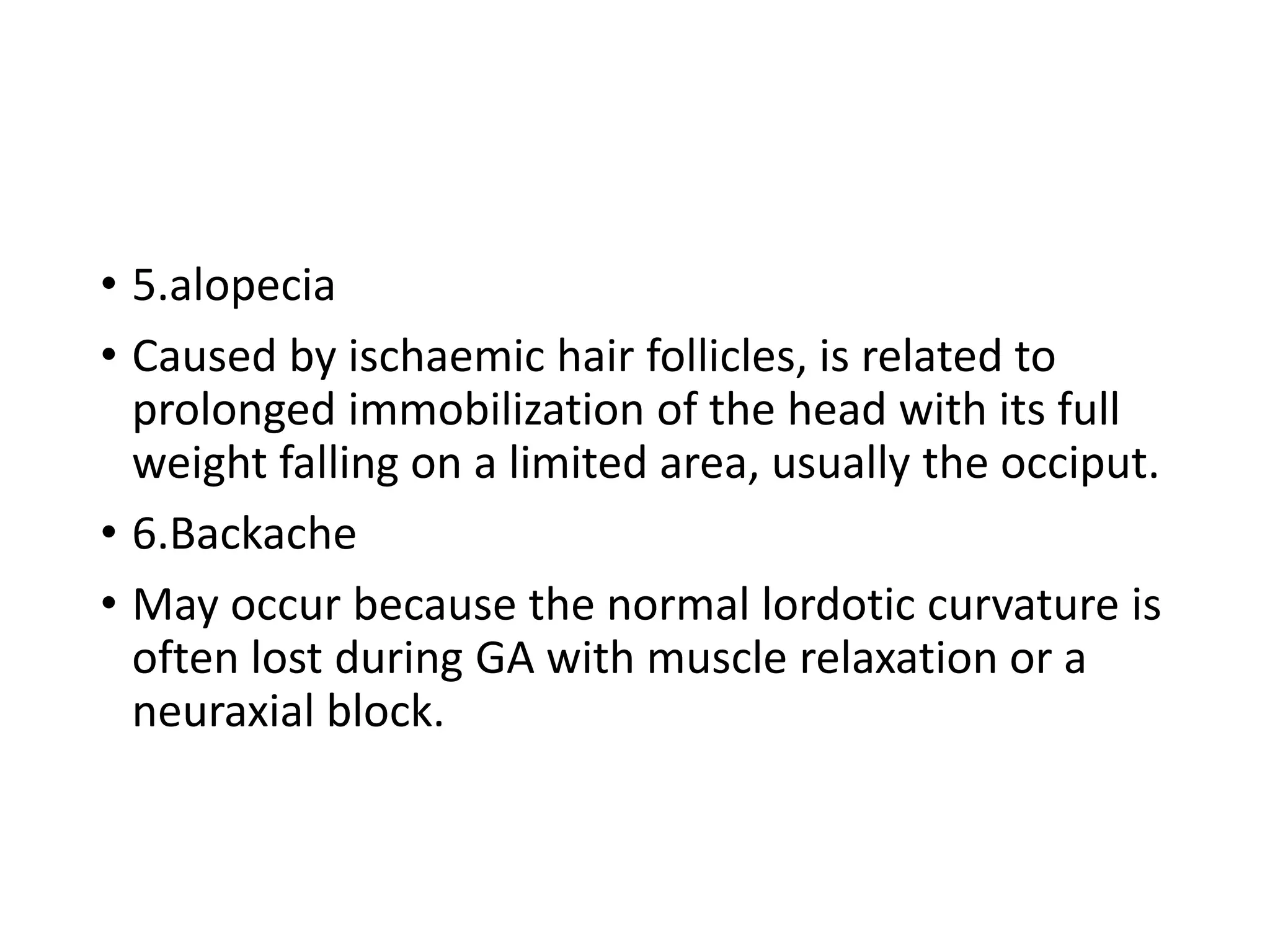 • 5.alopecia
• Caused by ischaemic hair follicles, is related to
prolonged immobilization of the head with its full
weight falling on a limited area, usually the occiput.
• 6.Backache
• May occur because the normal lordotic curvature is
often lost during GA with muscle relaxation or a
neuraxial block.
 