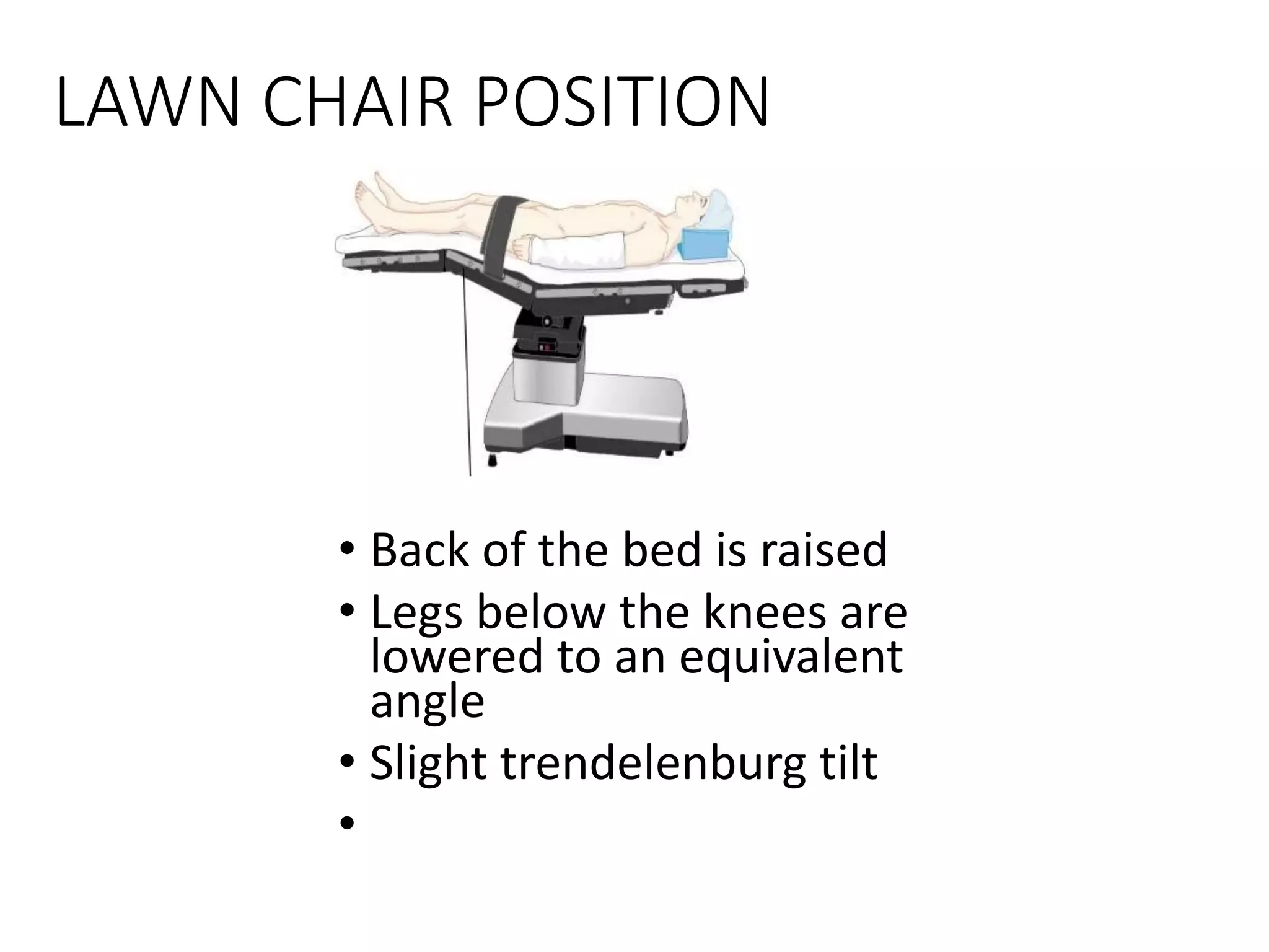LAWN CHAIR POSITION
• Back of the bed is raised
• Legs below the knees are
lowered to an equivalent
angle
• Slight trendelenburg tilt
•
 