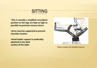 SITTING
•This is actually a modified recumbent
position as the legs are kept as high as
possible to promote venous return.
•Arms must be supported to prevent
shoulder traction.
•Head holder support is preferably
attached to the back
section of the table.
“Sitting” position with Mayfield head pin
 