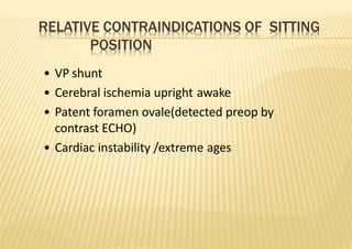 RELATIVE CONTRAINDICATIONS OF SITTING
POSITION
• VP shunt
• Cerebral ischemia upright awake
• Patent foramen ovale(detected preop by
contrast ECHO)
• Cardiac instability /extreme ages
 