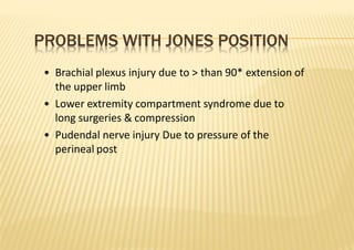 PROBLEMS WITH JONES POSITION
• Brachial plexus injury due to > than 90* extension of
the upper limb
• Lower extremity compartment syndrome due to
long surgeries & compression
• Pudendal nerve injury Due to pressure of the
perineal post
 