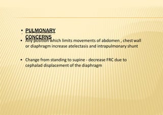 • PULMONARY
CONCERNS
• Any position which limits movements of abdomen , chestwall
or diaphragm increase atelectasis and intrapulmonary shunt
• Change from standing to supine ‐ decrease FRC due to
cephalad displacement of the diaphragm
 