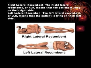 Right Lateral Recumbent- The Right lateral recumbent, or RLR, means that the patient is lying on their right side. Left Lateral Recumbet  The left lateral recumbent, or LLR, means that the patient is lying on their left side.  