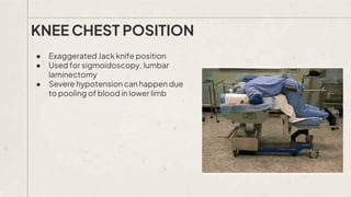 ● Exaggerated Jack knife position
● Used for sigmoidoscopy, lumbar
laminectomy
● Severe hypotension can happen due
to pooling of blood in lower limb
KNEE CHEST POSITION
 