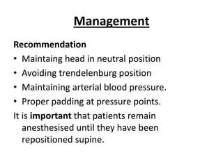 Management
Recommendation
• Maintaing head in neutral position
• Avoiding trendelenburg position
• Maintaining arterial blood pressure.
• Proper padding at pressure points.
It is important that patients remain
anesthesised until they have been
repositioned supine.
 