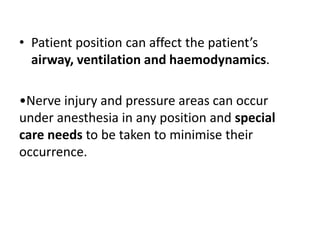 • Patient position can affect the patient’s
airway, ventilation and haemodynamics.
•Nerve injury and pressure areas can occur
under anesthesia in any position and special
care needs to be taken to minimise their
occurrence.
 