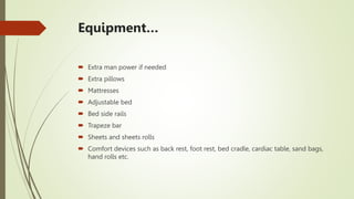 Equipment…
 Extra man power if needed
 Extra pillows
 Mattresses
 Adjustable bed
 Bed side rails
 Trapeze bar
 Sheets and sheets rolls
 Comfort devices such as back rest, foot rest, bed cradle, cardiac table, sand bags,
hand rolls etc.
 