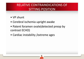 RELATIVE CONTRAINDICATIONS OF
SITTING POSITION
• VP shunt
• Cerebral ischemia upright awake
• Patent foramen ovale(detected preop by
contrast ECHO)
• Cardiac instability /extreme ages
 