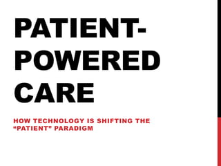 PATIENT-
POWERED
CARE
HOW TECHNOLOGY IS SHIFTING THE
“PATIENT” PARADIGM
 