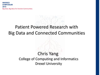 WKWSCI
SYMPOSIUM
2014
Big Data, Big Ideas for Smarter Communities
Patient Powered Research with
Big Data and Connected Communities
Chris Yang
College of Computing and Informatics
Drexel University
 