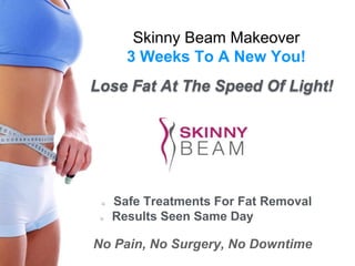 Skinny Beam Makeover 
3 Weeks To A New You! 
Lose Fat At The Speed Of Light! 
Safe Treatments For Fat Removal 
Results Seen Same Day 
No Pain, No Surgery, No Downtime 
 