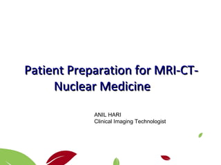 Patient Preparation for MRI-CT-Patient Preparation for MRI-CT-
Nuclear MedicineNuclear Medicine
ANIL HARI
Clinical Imaging Technologist
 