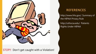 REFERENCES
http://www.hhs.gov/. Summary of
the HIPAA Privacy Rule
http://uthscsa.edu/ Patients
Rights Under HIPAA
STOP!! Don’t get caught with a Violation!
 