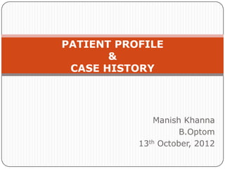 PATIENT PROFILE
       &
 CASE HISTORY




              Manish Khanna
                     B.Optom
           13th October, 2012
 
