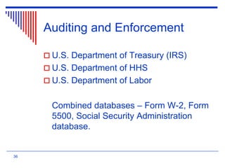 Auditing and Enforcement
 U.S. Department of Treasury (IRS)
 U.S. Department of HHS
 U.S. Department of Labor
Combined databases – Form W-2, Form
5500, Social Security Administration
database.
36
 
