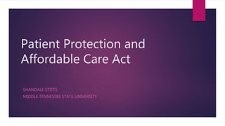 Patient Protection and 
Affordable Care Act 
SHANDALE STITTS 
MIDDLE TENNESSEE STATE UNIVERSITY 
 