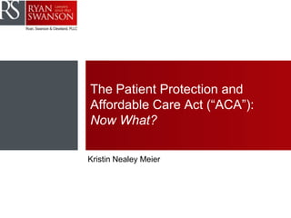 The Patient Protection and
Affordable Care Act (“ACA”):
Now What?
Kristin Nealey Meier
 