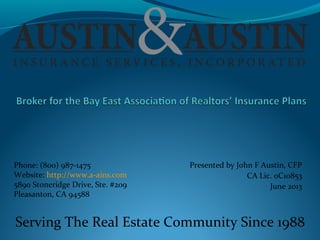 Phone: (800) 987-1475
Website: http://www.a-ains.com
5890 Stoneridge Drive, Ste. #209
Pleasanton, CA 94588

Presented by John F Austin, CFP
CA Lic. 0C10853
June 2013

Serving The Real Estate Community Since 1988

 