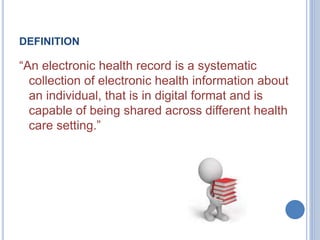 DEFINITION 
“An electronic health record is a systematic 
collection of electronic health information about 
an individual, that is in digital format and is 
capable of being shared across different health 
care setting.” 
 