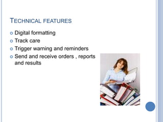 TECHNICAL FEATURES 
 Digital formatting 
 Track care 
 Trigger warning and reminders 
 Send and receive orders , reports 
and results 
 
