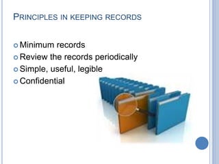 PRINCIPLES IN KEEPING RECORDS 
 Minimum records 
 Review the records periodically 
 Simple, useful, legible 
 Confidential 
 