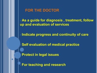 FOR THE DOCTOR 
As a guide for diagnosis , treatment, follow 
up and evaluation of services 
Indicate progress and continuity of care 
Self evaluation of medical practice 
Protect in legal issues 
For teaching and research 
 