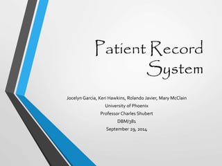 Patient Record 
System 
Jocelyn Garcia, Keri Hawkins, Rolando Javier, Mary McClain 
University of Phoenix 
Professor Charles Shubert 
DBM/381 
September 29, 2014 
 