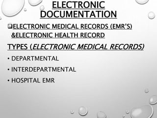 ELECTRONIC
DOCUMENTATION
ELECTRONIC MEDICAL RECORDS (EMR’S)
&ELECTRONIC HEALTH RECORD
TYPES (ELECTRONIC MEDICAL RECORDS)
• DEPARTMENTAL
• INTERDEPARTMENTAL
• HOSPITAL EMR
 