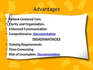 Advantages
• Patient-Centered Care
• Clarity and Organization.
• Enhanced Communication
• Comprehensive Documentation
DISADVANTAGES
• Training Requirements
• Time-Consuming
• Risk of Incomplete Documentation
 
