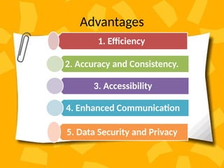 Advantages
1. Efficiency
2. Accuracy and Consistency.
3. Accessibility
4. Enhanced Communication
5. Data Security and Privacy
 