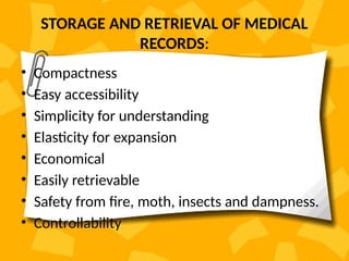 STORAGE AND RETRIEVAL OF MEDICAL
RECORDS:
• Compactness
• Easy accessibility
• Simplicity for understanding
• Elasticity for expansion
• Economical
• Easily retrievable
• Safety from fire, moth, insects and dampness.
• Controllability
 