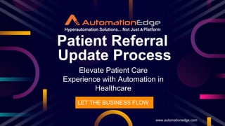Elevate Patient Care
Experience with Automation in
Healthcare
Patient Referral
Update Process
www.automationedge.com
LET THE BUSINESS FLOW
 