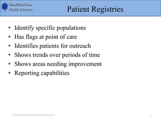 Patient Registries
• Identify specific populations
• Has flags at point of care
• Identifies patients for outreach
• Shows trends over periods of time
• Shows areas needing improvement
• Reporting capabilities
© Medical Network One Health Solutions 2012 2