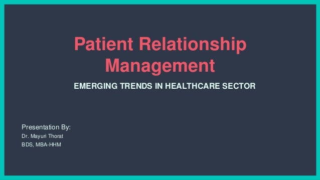 Patient Relationship
Management
EMERGING TRENDS IN HEALTHCARE SECTOR
Presentation By:
Dr. Mayuri Thorat
BDS, MBA-HHM
 