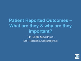 Patient Reported Outcomes – What are they & why are they important? Dr Keith Meadows DHP Research & Consultancy Ltd 